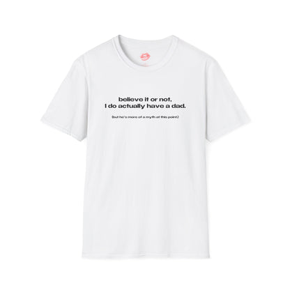 "Believe It Or Not, I Do Actually Have A Dad. (But He's More Of A Myth At This Point.)" | Text Only | T-Shirt