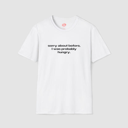 "Sorry About Before, I Was Probably Hungry." | Text Only | T-Shirt