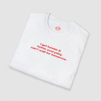 "I Get Funnier & Hotter Everyday. Can't Wait For Tomorrow." | Text Only | T-Shirt