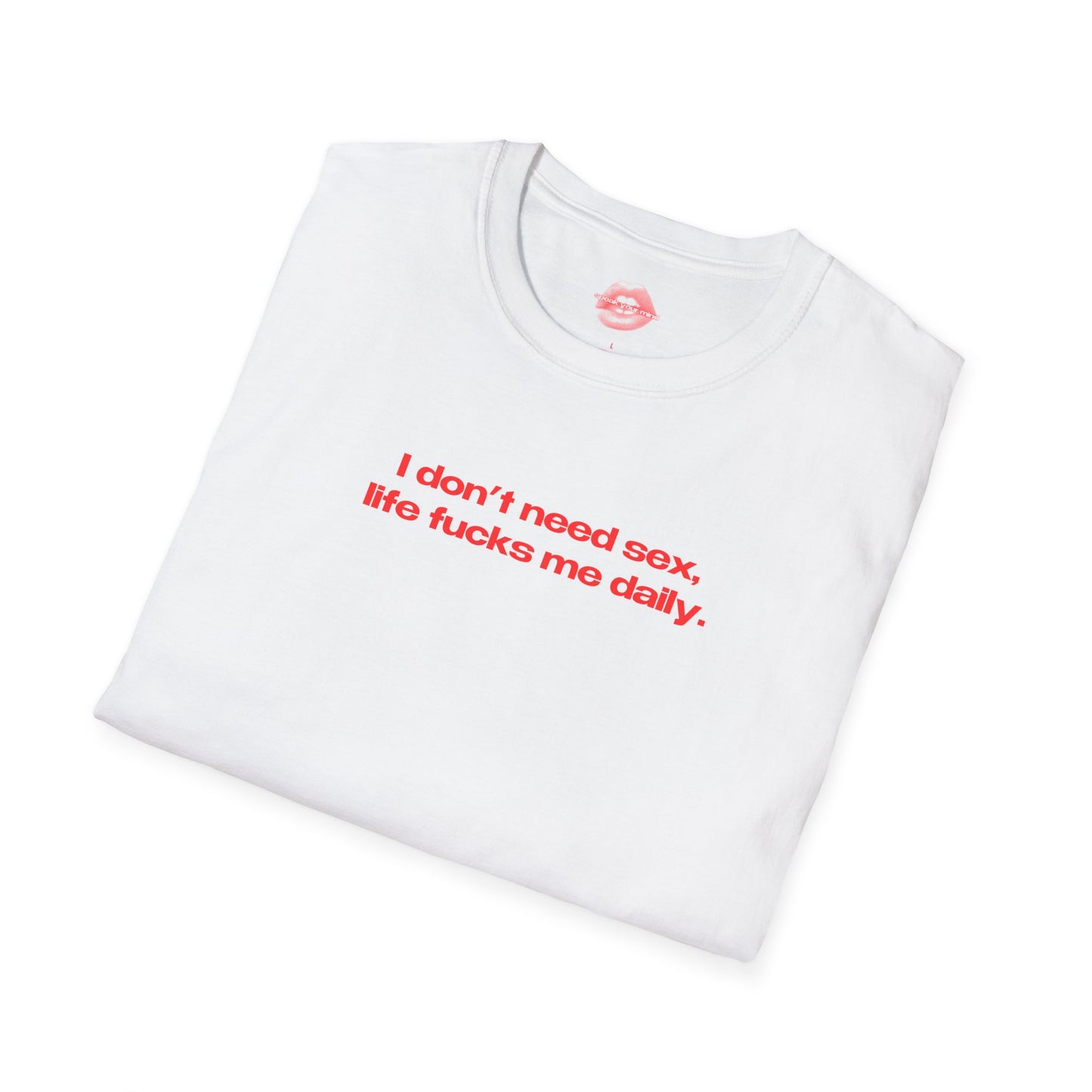 "I Don't Need Sex, Life Fucks Me Daily." | Text Only | T-Shirt