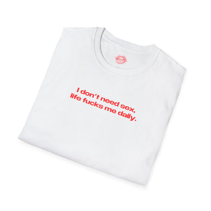 "I Don't Need Sex, Life Fucks Me Daily." | Text Only | T-Shirt