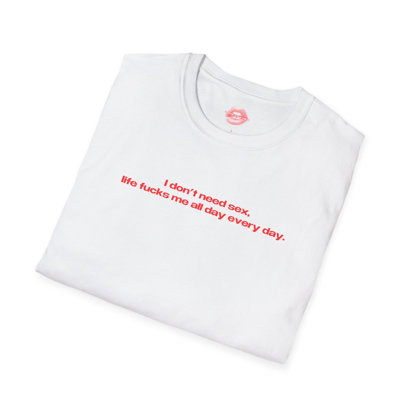 "I Don't Need Sex, Life Fucks Me All Day Every Day." | Text Only | T-Shirt