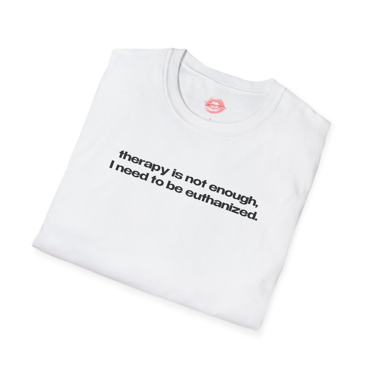 "Therapy Is Not Enough, I Need To Be Euthanized." | Text Only | T-Shirt