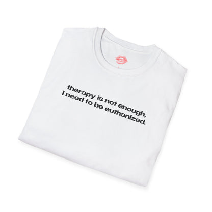 "Therapy Is Not Enough, I Need To Be Euthanized." | Text Only | T-Shirt