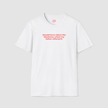 "Should Have Taken The Lobotomy When My Father Offered It." | Text Only | T-Shirt