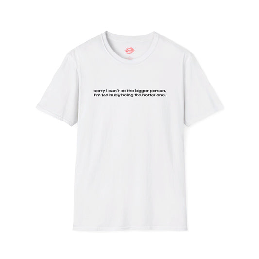 "Sorry I Can't Be The Bigger Person, I'm Too Busy Being The Hotter One." | Text Only | T-Shirt