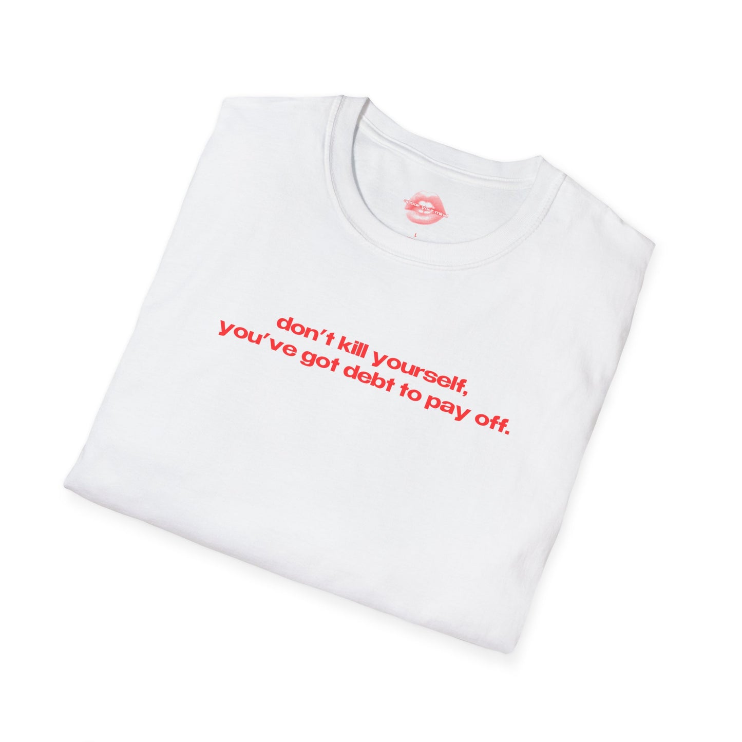 "Don't Kill Yourself, You've Got Debt To Pay Off." | Text Only | T-Shirt