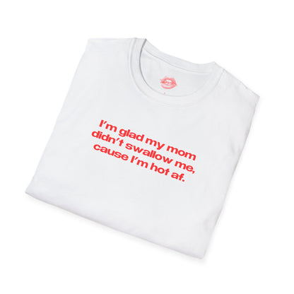 "I'm Glad My Mom Didn't Swallow Me, Cause I'm Hot Af." | Text Only | T-Shirt