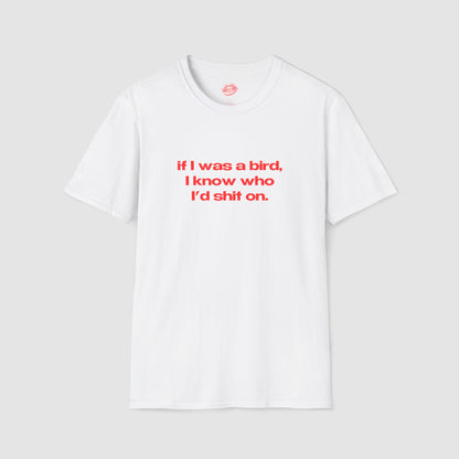 "If I Was A Bird, I Know Who I'd Shit On." | Text Only | T-Shirt