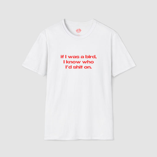 "If I Was A Bird, I Know Who I'd Shit On." | Text Only | T-Shirt