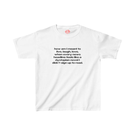 "How Am I Meant To Live, Laugh, Love, When Every News Headline Feels Like A Dystopian Novel I Didn't Sign Up To Read." | Text Only | Baby Tee