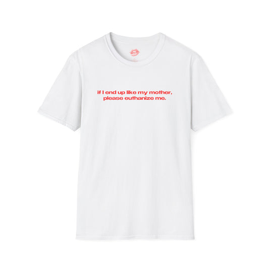 "If I End Up Like My Mother, Please Euthanize Me." | Text Only | T-Shirt