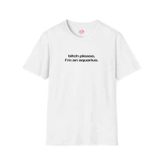 "Bitch Please, I'm An Aquarius." | Text Only | T-Shirt