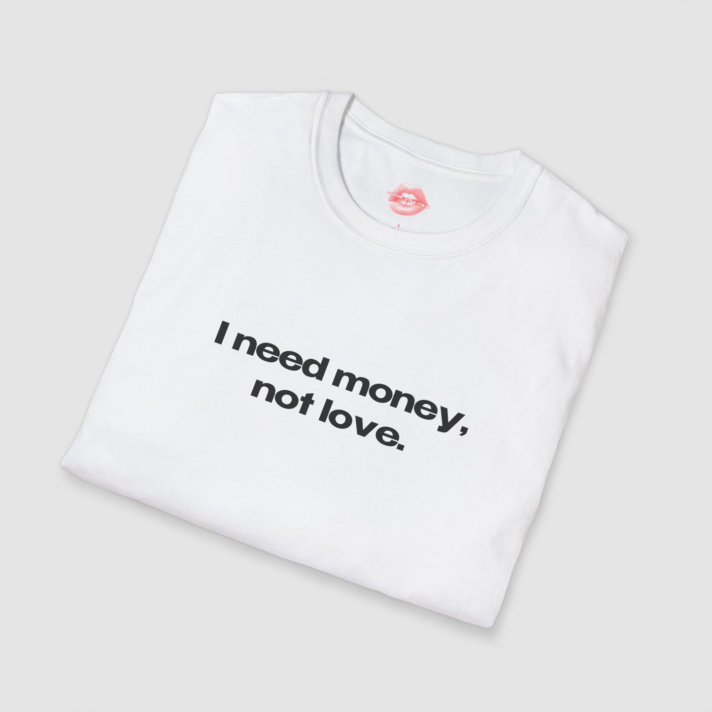 "I Need Money, Not Love." | Text Only | T-Shirt