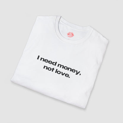 "I Need Money, Not Love." | Text Only | T-Shirt