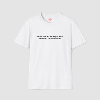 "Dear Santa, Bring Shots Instead Of Presents." | Text Only | T-Shirt