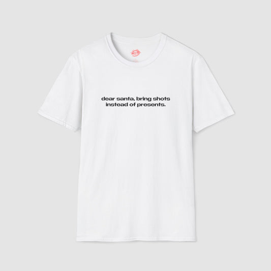"Dear Santa, Bring Shots Instead Of Presents." | Text Only | T-Shirt