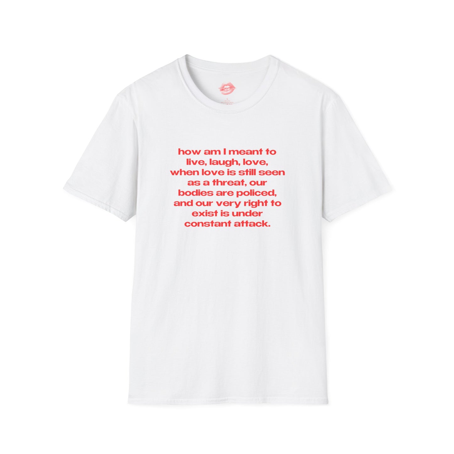 "How Am I Meant To Live, Laugh, Love, When Love Is Still Seen As A Threat, Our Bodies Are Policed, And Our Very Right To Exist Is Under Constant Attack." | Text Only | T-Shirt