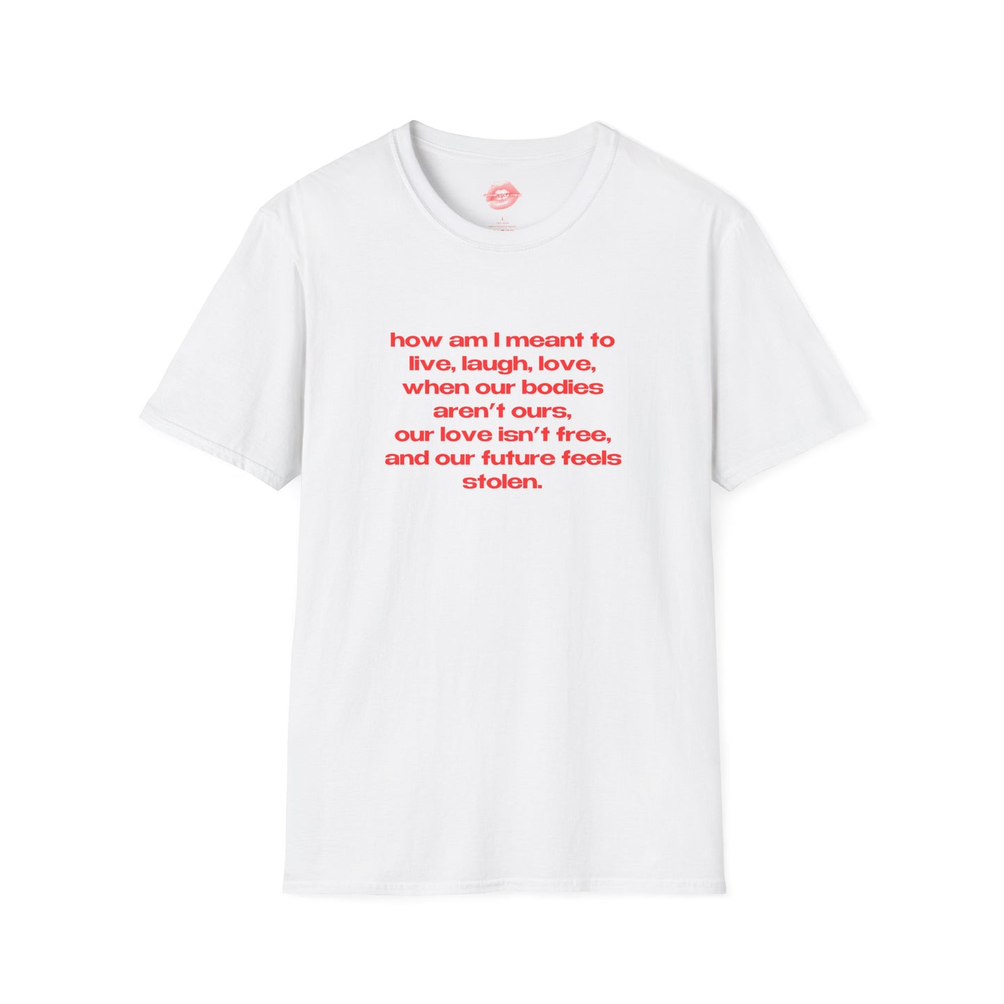 "How Am I Meant To Live, Laugh, Love, When Our Bodies Aren't Ours, Our Love Isn't Free, And Our Future Feels Stolen." | Text Only | T-Shirt