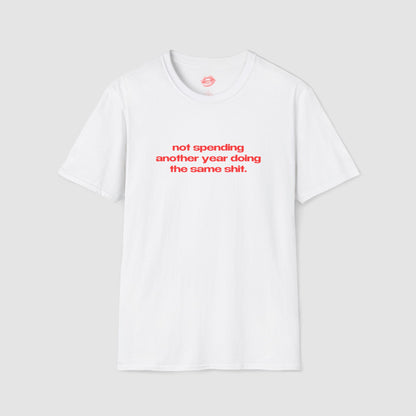 "Not Spending Another Year Doing The Same Shit." | Text Only | T-Shirt