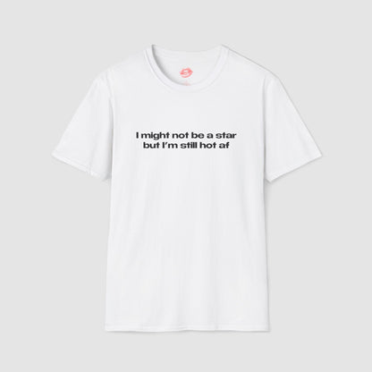"I Might Not Be A Star But I'm Still Hot Af" | Text Only | T-Shirt