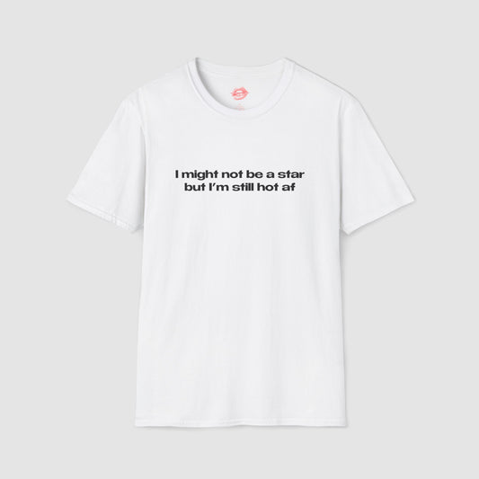 "I Might Not Be A Star But I'm Still Hot Af" | Text Only | T-Shirt
