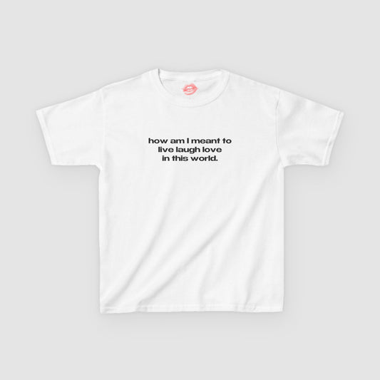 "How Am I Meant To Live Laugh Love In This World." | Text Only | Baby Tee