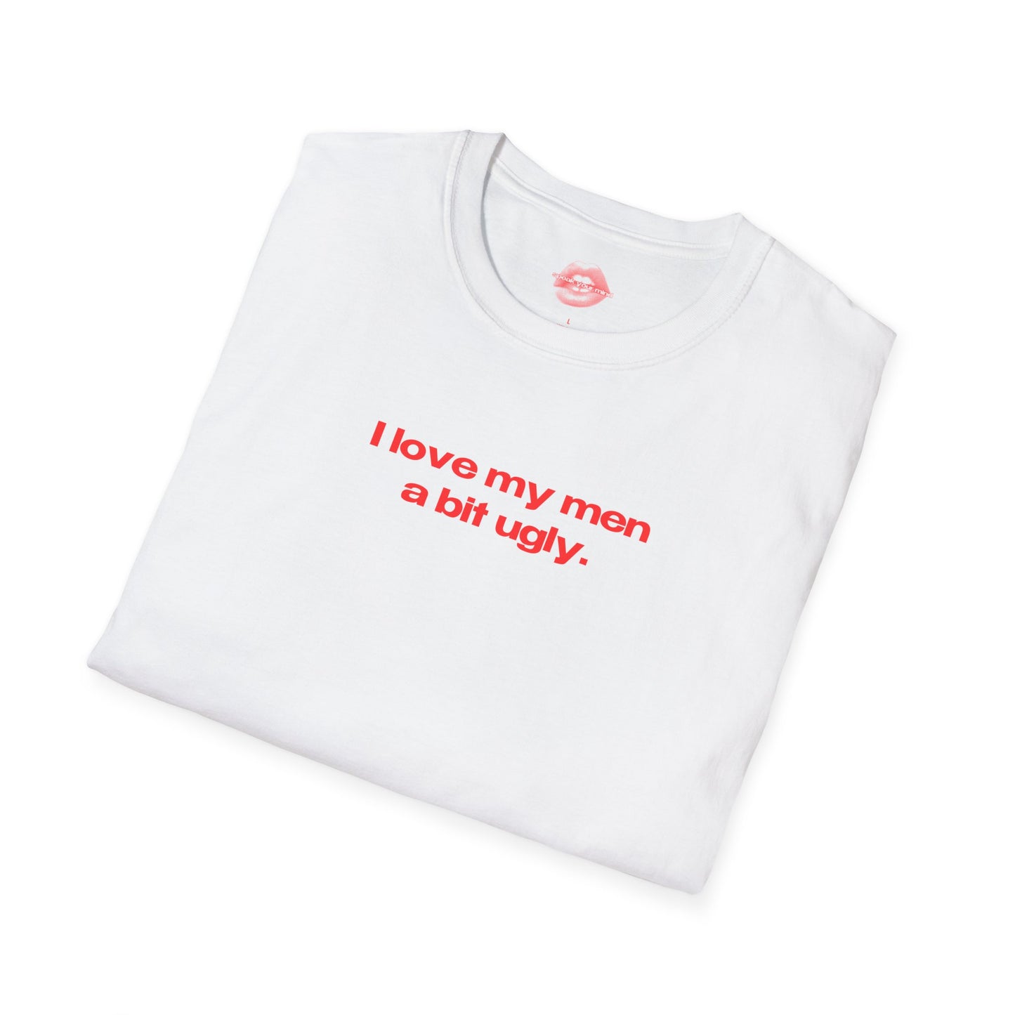 "I Love My Men A Bit Ugly." | Text Only | T-Shirt