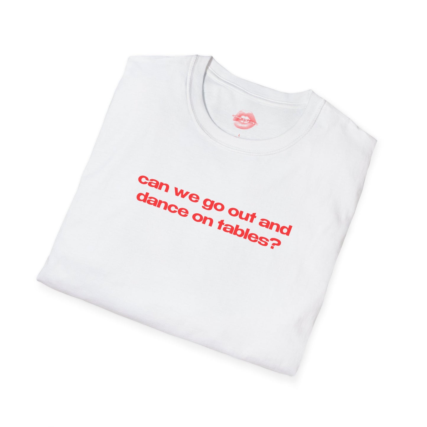 "Can We Go Out And Dance On Tables?" | Text Only | T-Shirt