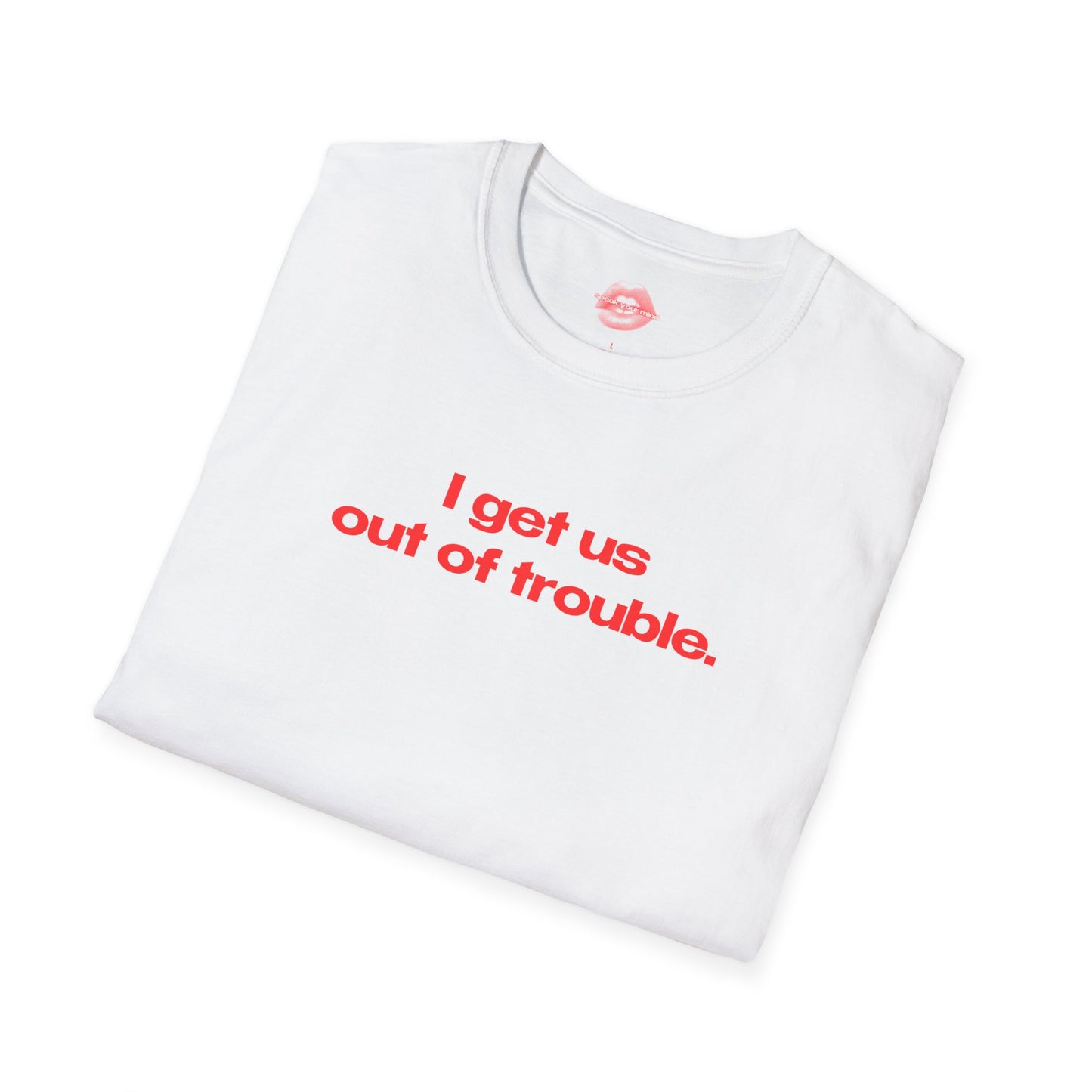 "I Get Us Out Of Trouble." | Text Only | T-Shirt