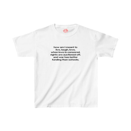 "How Am I Meant To Live, Laugh, Love, When Love Is Censored, Rights Are Auctioned Off, And War Has Better Funding Than Schools." | Text Only | Baby Tee