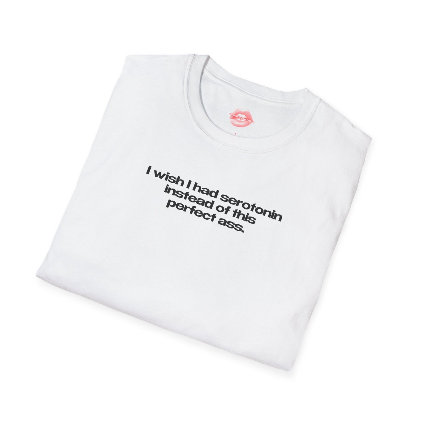 ”I Wish I Had Serotonin Instead Of This Perfect Ass” | Text Only | T-Shirt