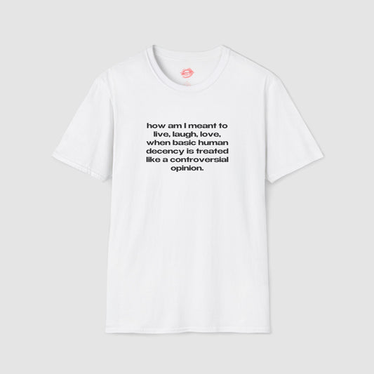 "How Am I Meant To Live, Laugh, Love, When Basic Human Decency Is Treated Like A Controversial Opinion." | Text Only | T-Shirt