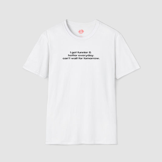 "I Get Funnier & Hotter Everyday. Can't Wait For Tomorrow." | Text Only | T-Shirt