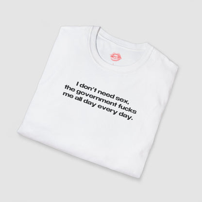 "I Don't Need Sex, The Government Fucks Me All Day Every Day." | Text Only | T-Shirt