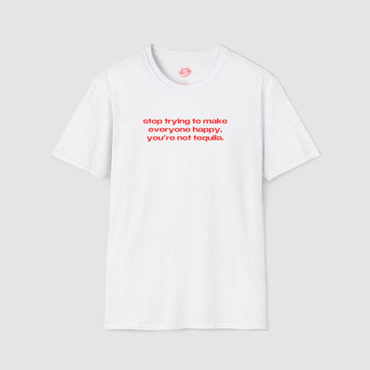 "Stop Trying To Make Everyone Happy, You're Not Tequila." | Text Only | T-Shirt