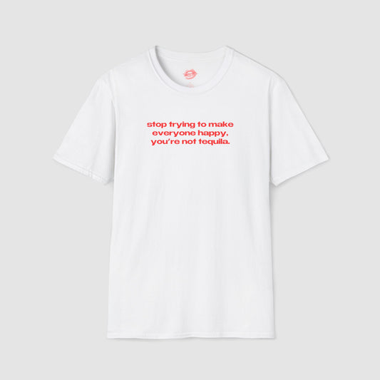 "Stop Trying To Make Everyone Happy, You're Not Tequila." | Text Only | T-Shirt