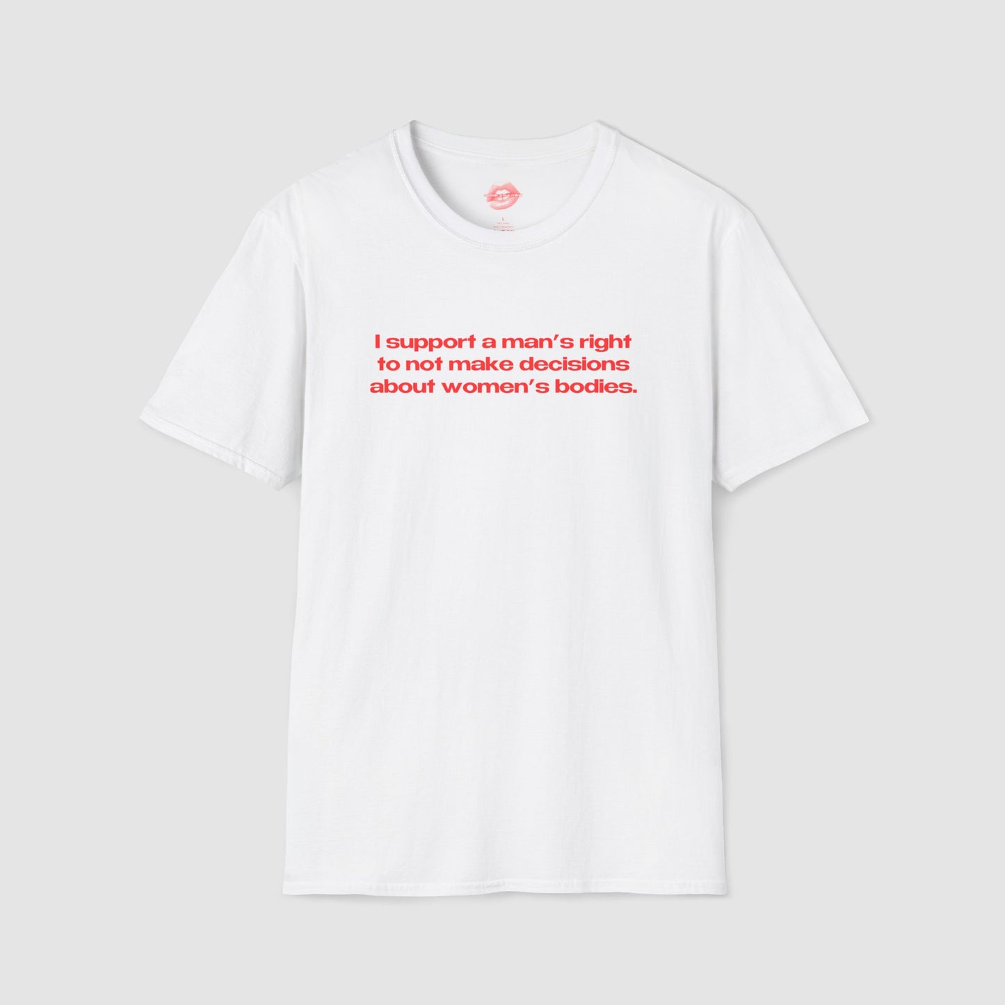 "I Support A Man's Right To Not Make Decisions About Women's Bodies." | Text Only | T-Shirt