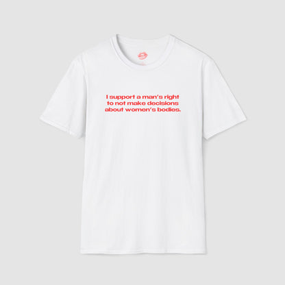 "I Support A Man's Right To Not Make Decisions About Women's Bodies." | Text Only | T-Shirt