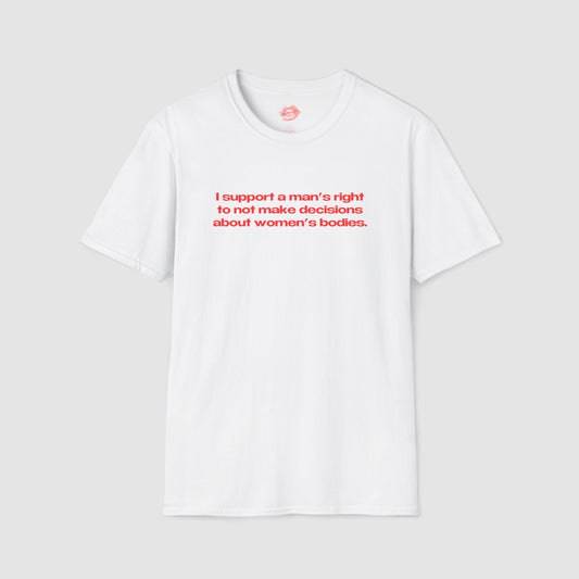 "I Support A Man's Right To Not Make Decisions About Women's Bodies." | Text Only | T-Shirt