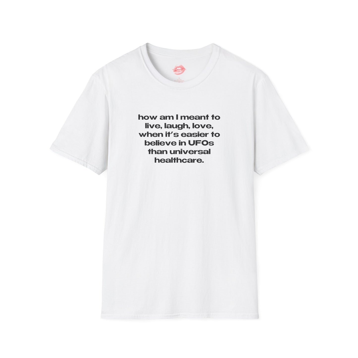 "How Am I Meant To Live, Laugh, Love, When It's Easier To Believe In UFOs Than Universal Healthcare." | Text Only | T-Shirt