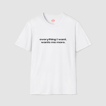 "Everything I Want, Wants Me More." | Text Only | T-Shirt