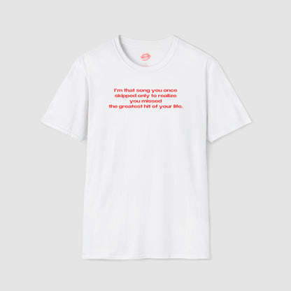"I'm That Song You Once Skipped Only To Realize You Missed The Greatest Hit Of Your Life." | Text Only | T-Shirt