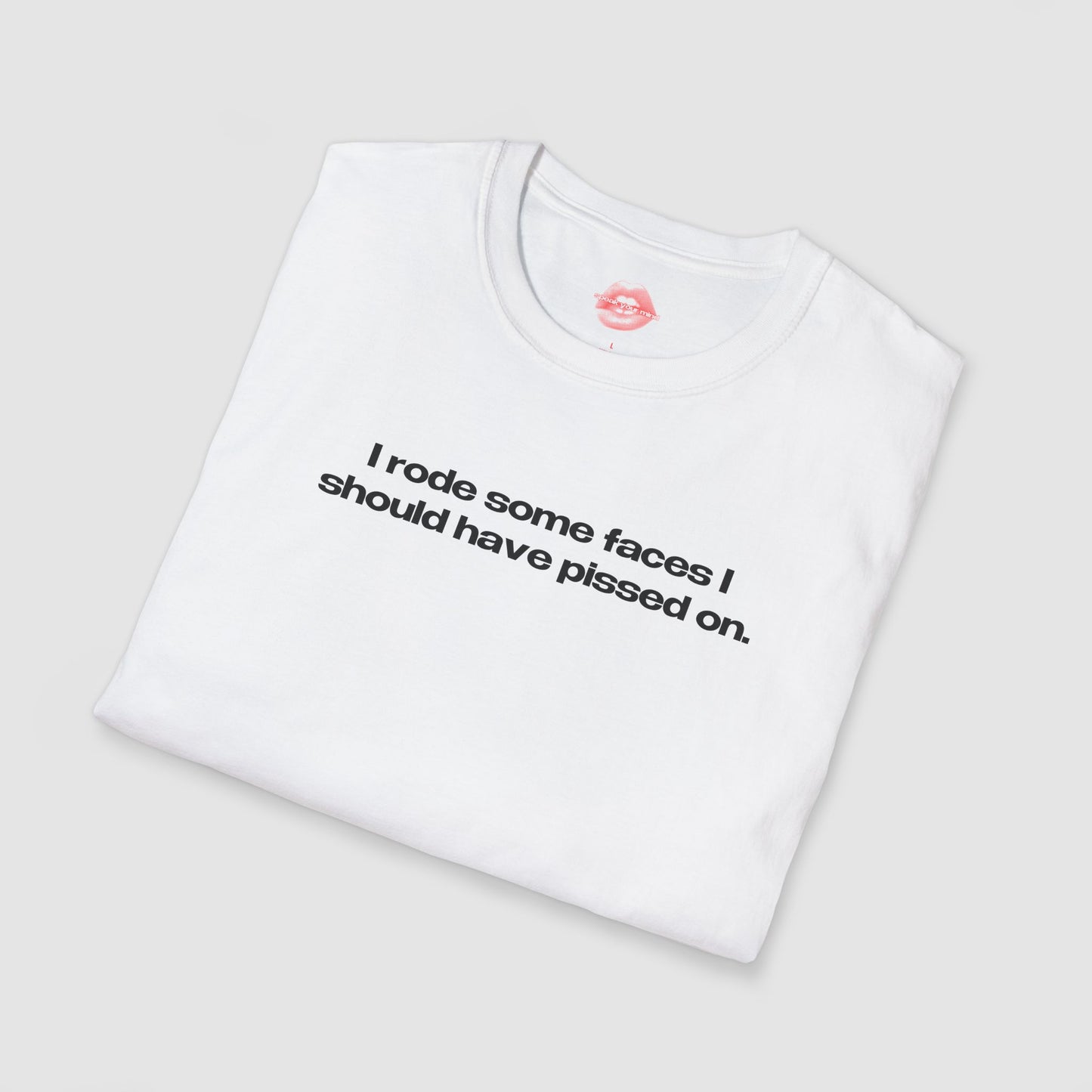 "I Rode Some Faces I Should Have Pissed On." | Text Only | T-Shirt