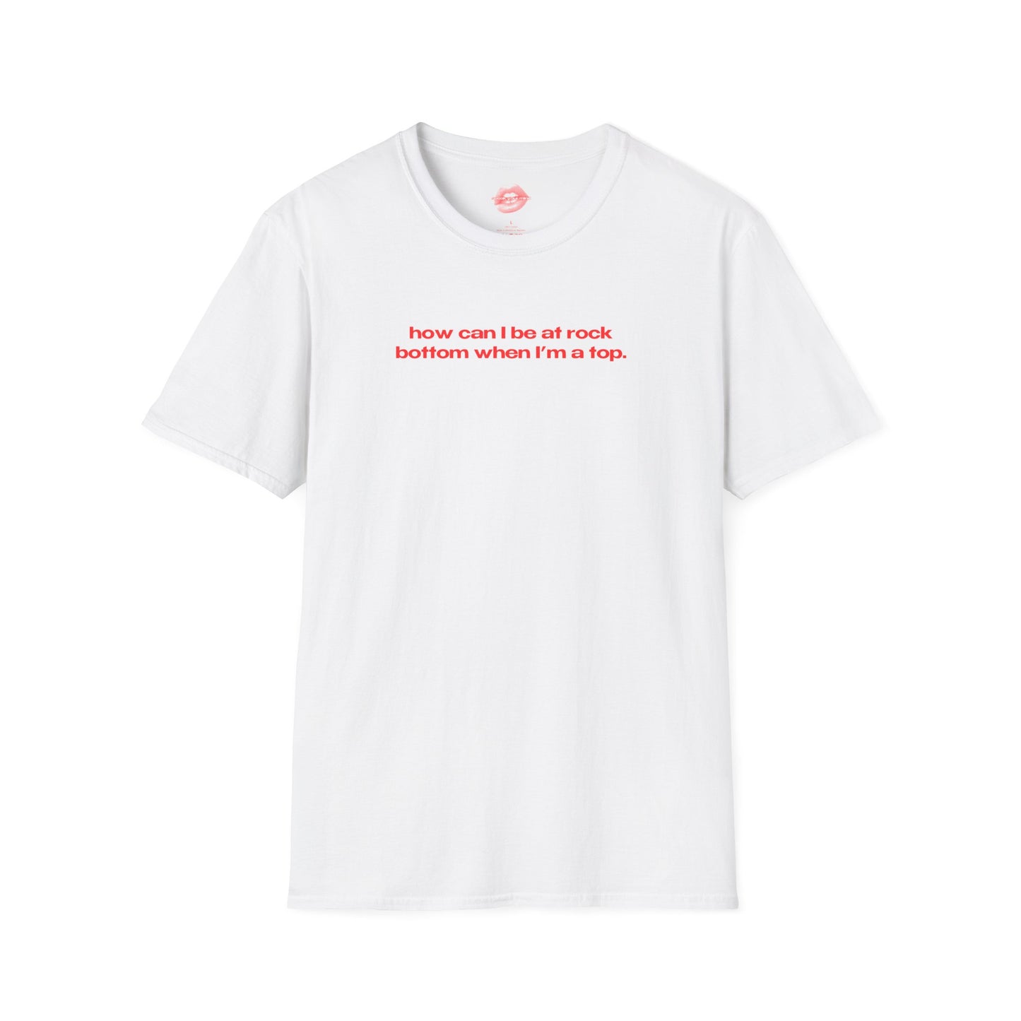 "How Can I Be At Rock Bottom When I'm A Top." | Text Only | T-Shirt