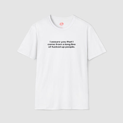 "I Assure You That I Come From A Long Line Of Fucked Up People." | Text Only | T-Shirt