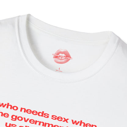 "Who Needs Sex When The Government Fucks Us All Every Day." | Text Only | T-Shirt