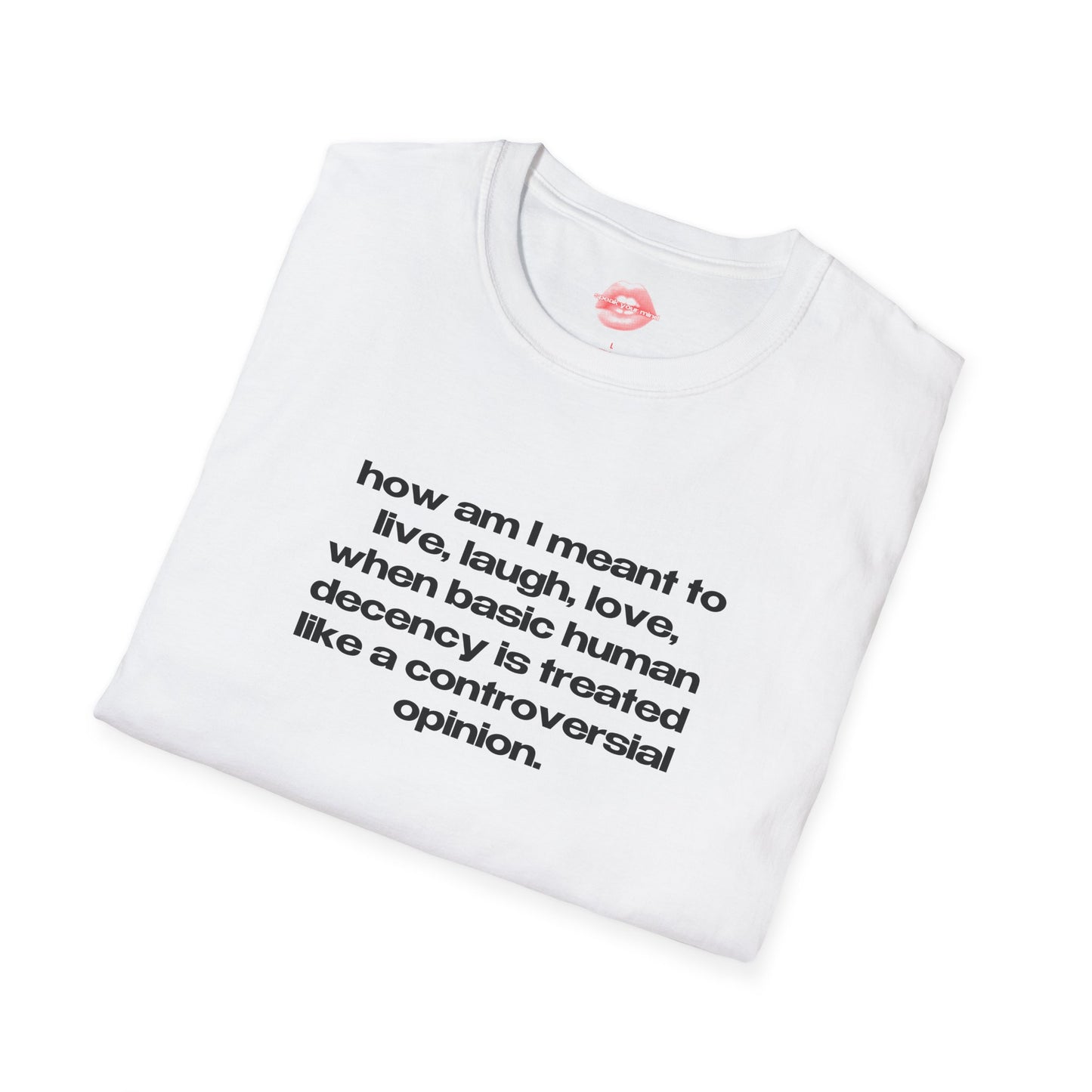 "How Am I Meant To Live, Laugh, Love, When Basic Human Decency Is Treated Like A Controversial Opinion." | Text Only | T-Shirt