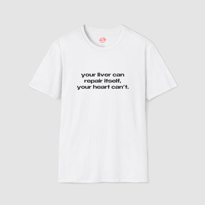 "Your Liver Can Repair Itself, Your Heart Can't. Less Love More Shots." | Text Only | T-Shirt