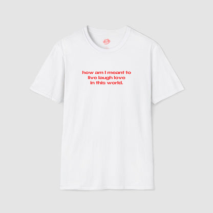 "How Am I Meant To Live Laugh Love In This World." | Text Only | T-Shirt